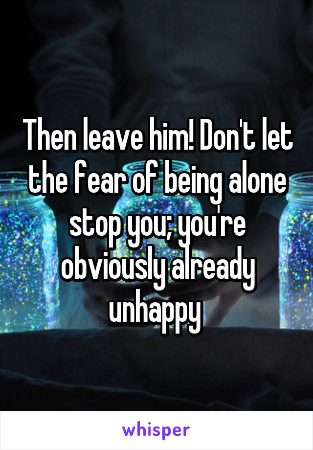 Then leave him! Don't let the fear of being alone stop you; you're obviously already unhappy 