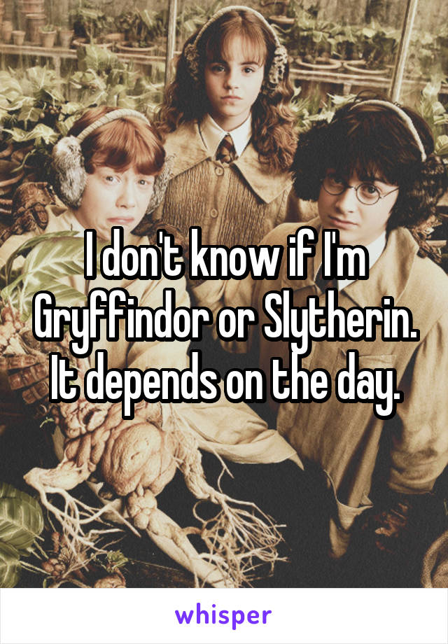 I don't know if I'm Gryffindor or Slytherin.
It depends on the day.
