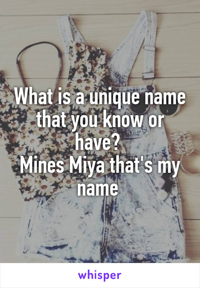 What is a unique name that you know or have? 
Mines Miya that's my name 