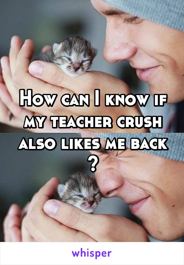 How can I know if my teacher crush also likes me back ?