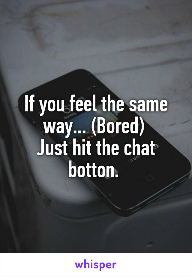 If you feel the same way... (Bored) 
Just hit the chat botton. 