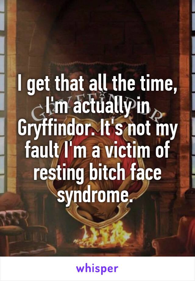 I get that all the time, I'm actually in Gryffindor. It's not my fault I'm a victim of resting bitch face syndrome. 