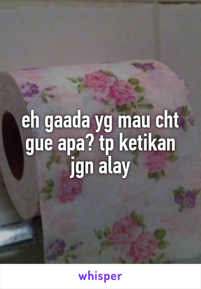 eh gaada yg mau cht gue apa? tp ketikan jgn alay