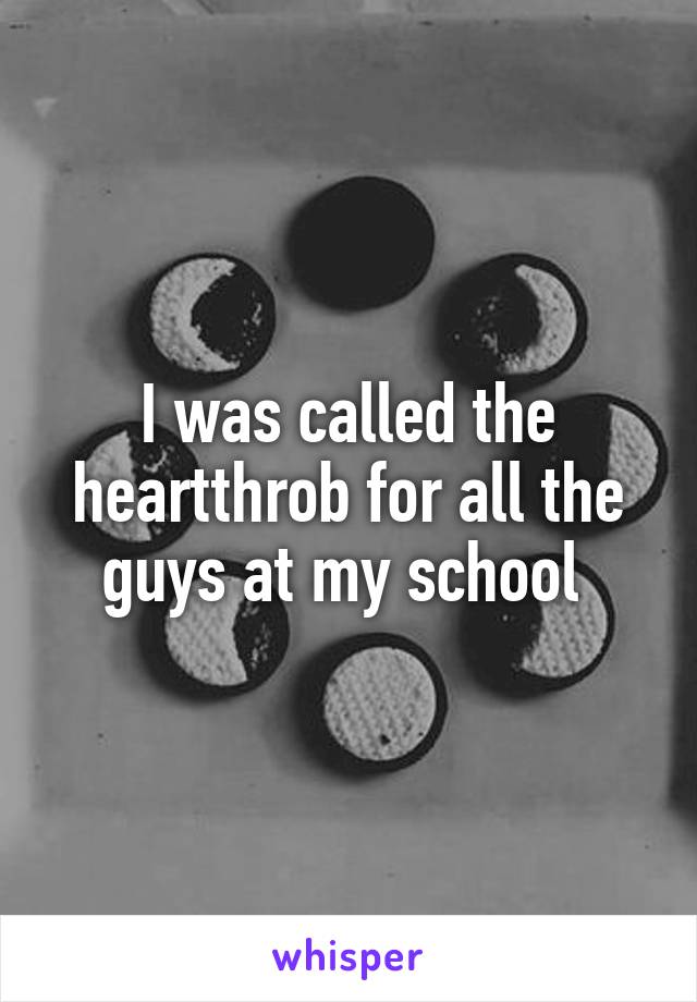 I was called the heartthrob for all the guys at my school 