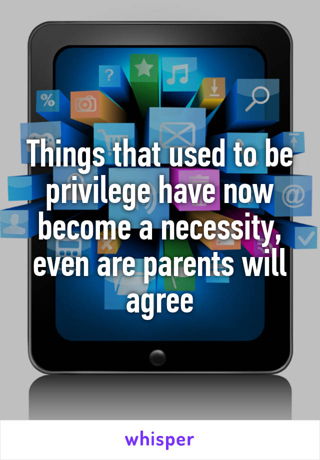 Things that used to be privilege have now become a necessity, even are parents will agree