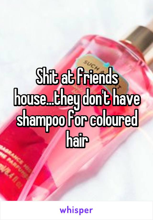 Shit at friends house...they don't have shampoo for coloured hair