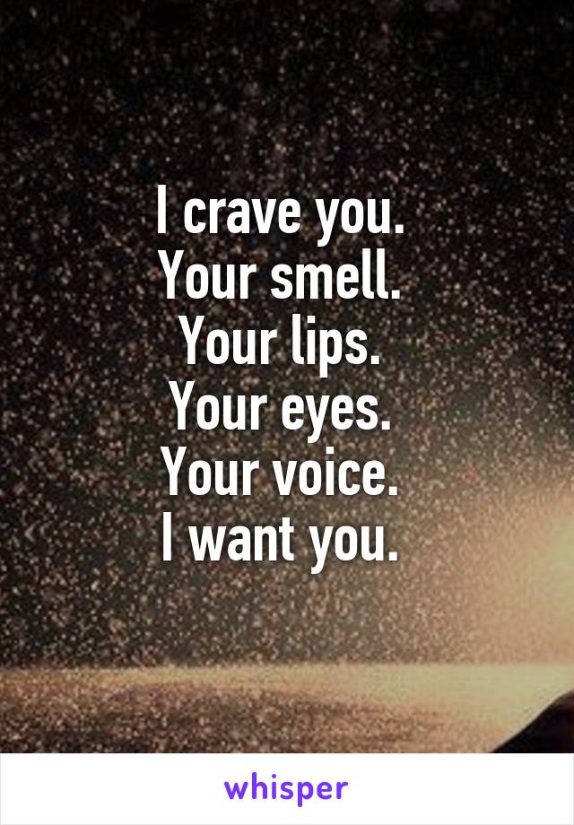 I crave you. 
Your smell. 
Your lips. 
Your eyes. 
Your voice. 
I want you. 
