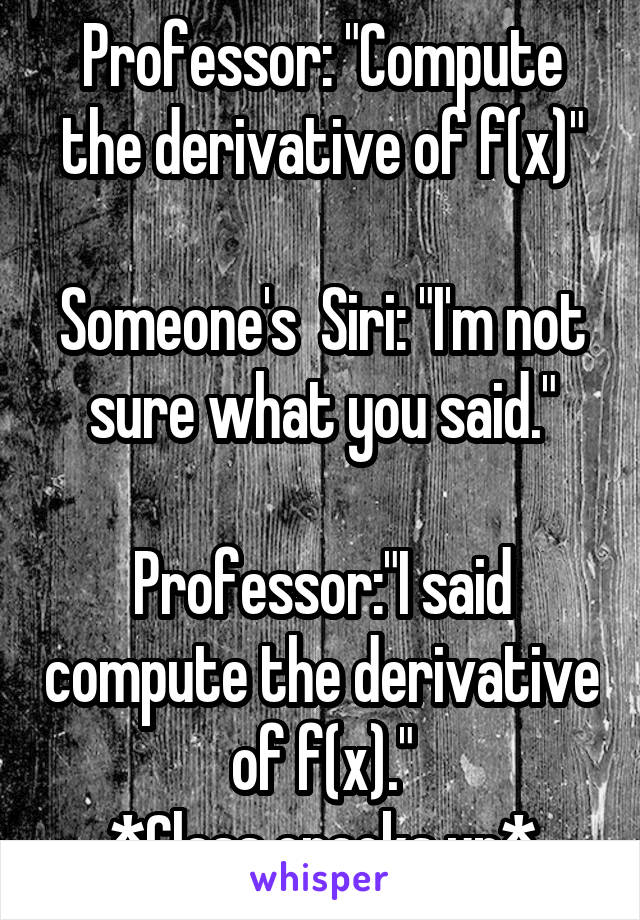 Professor: "Compute the derivative of f(x)"

Someone's  Siri: "I'm not sure what you said."

Professor:"I said compute the derivative of f(x)."
*Class cracks up*