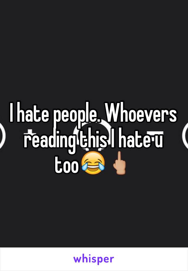 I hate people. Whoevers reading this I hate u too😂🖕🏼