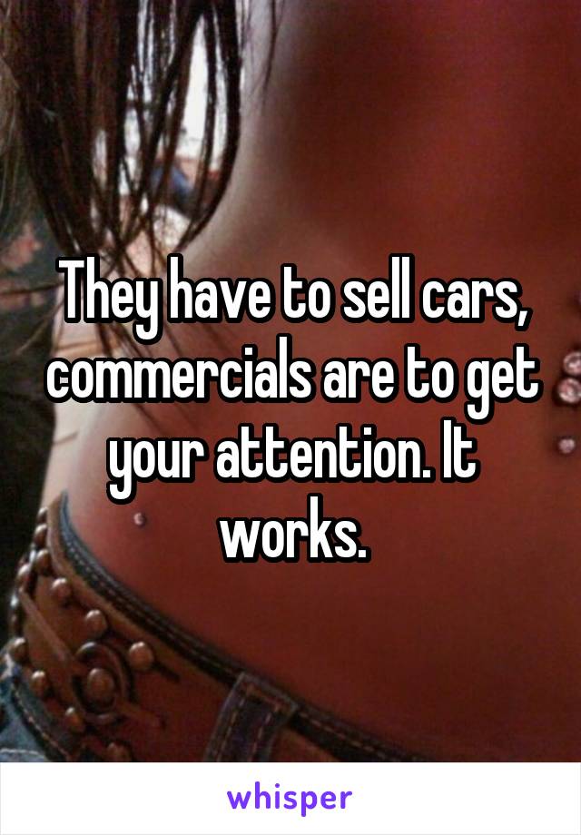 They have to sell cars, commercials are to get your attention. It works.