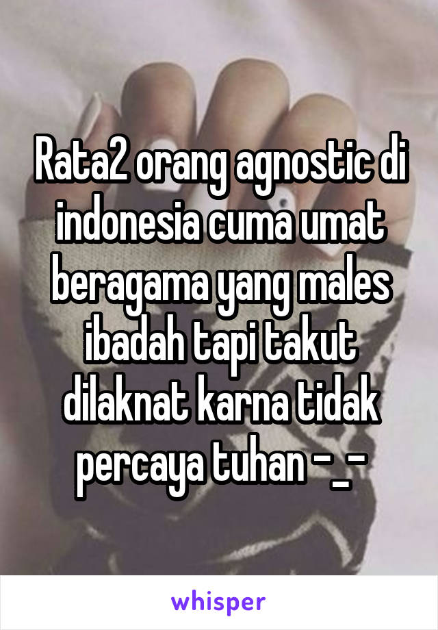 Rata2 orang agnostic di indonesia cuma umat beragama yang males ibadah tapi takut dilaknat karna tidak percaya tuhan -_-