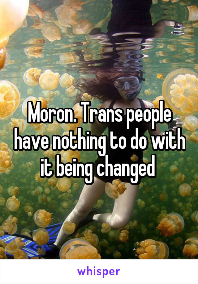 Moron. Trans people have nothing to do with it being changed 