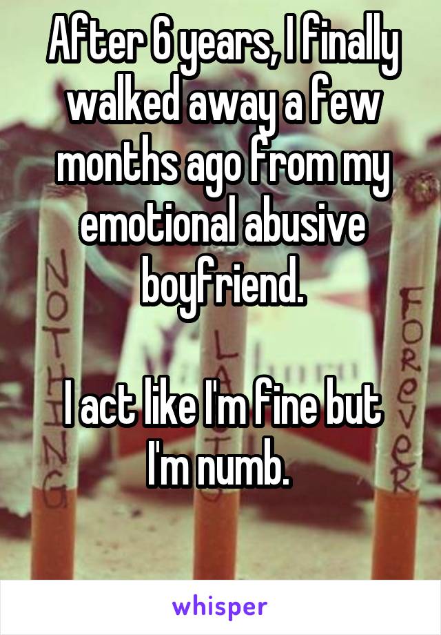 After 6 years, I finally walked away a few months ago from my emotional abusive boyfriend.

I act like I'm fine but I'm numb. 

