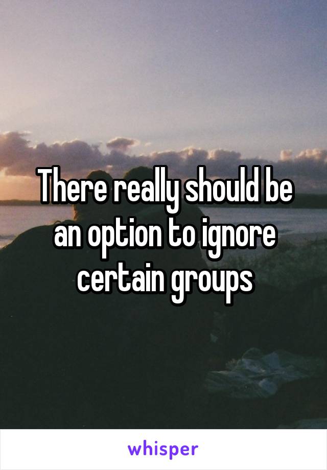 There really should be an option to ignore certain groups