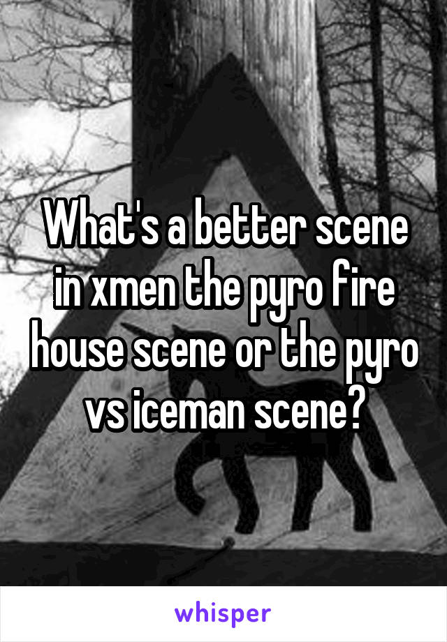 What's a better scene in xmen the pyro fire house scene or the pyro vs iceman scene?