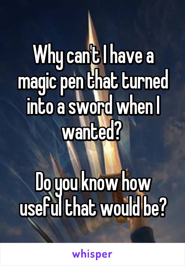 Why can't I have a magic pen that turned into a sword when I wanted? 

Do you know how useful that would be?