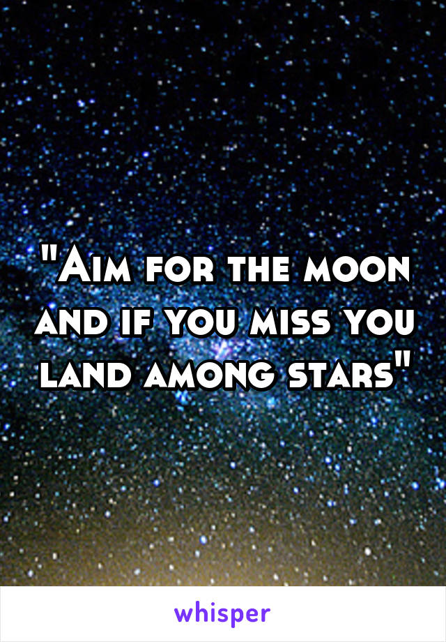 "Aim for the moon and if you miss you land among stars"