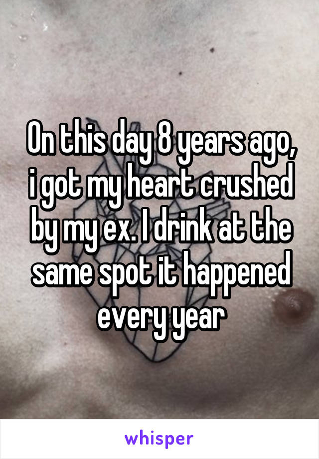 On this day 8 years ago, i got my heart crushed by my ex. I drink at the same spot it happened every year