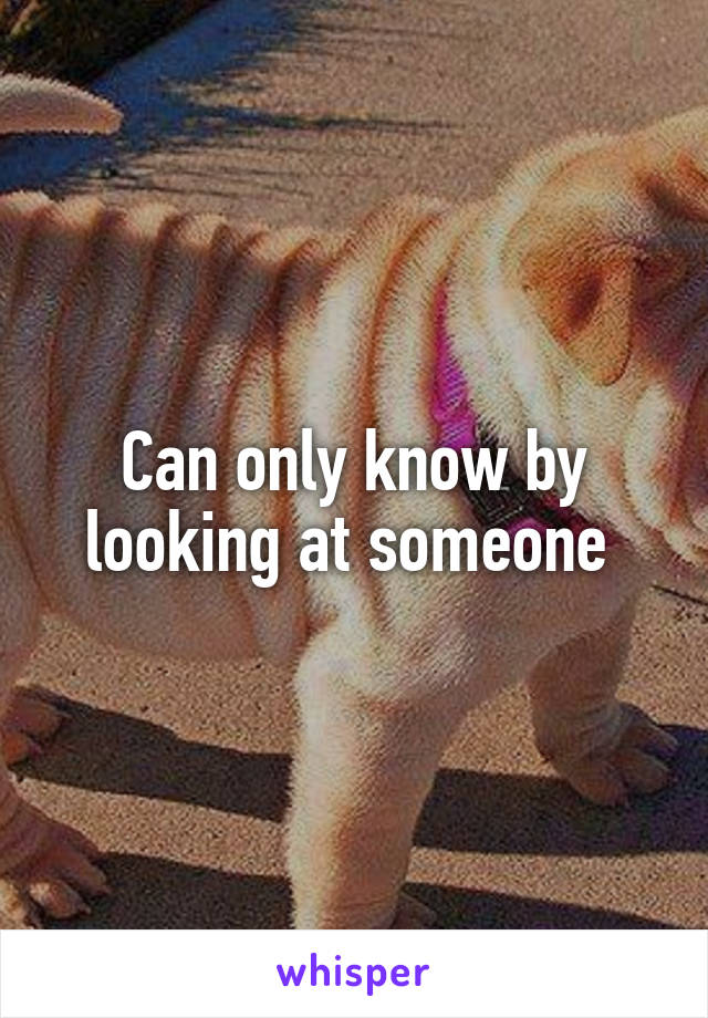 Can only know by looking at someone 