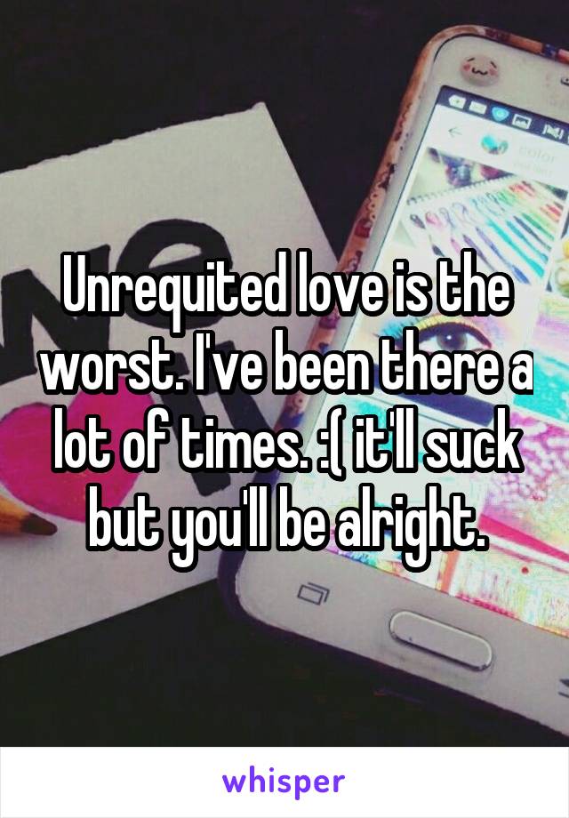 Unrequited love is the worst. I've been there a lot of times. :( it'll suck but you'll be alright.