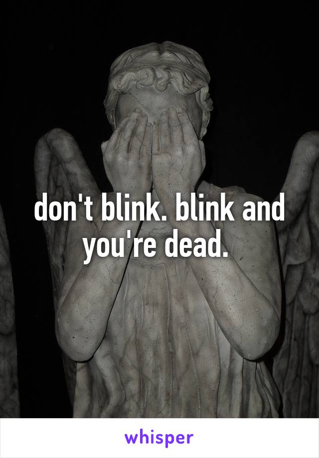 don't blink. blink and you're dead. 