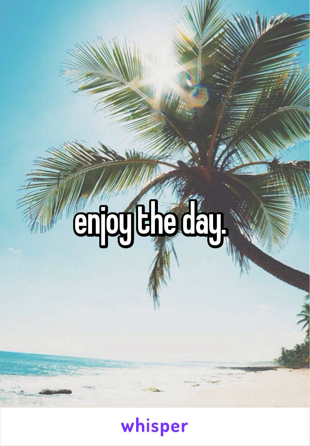 enjoy the day.  