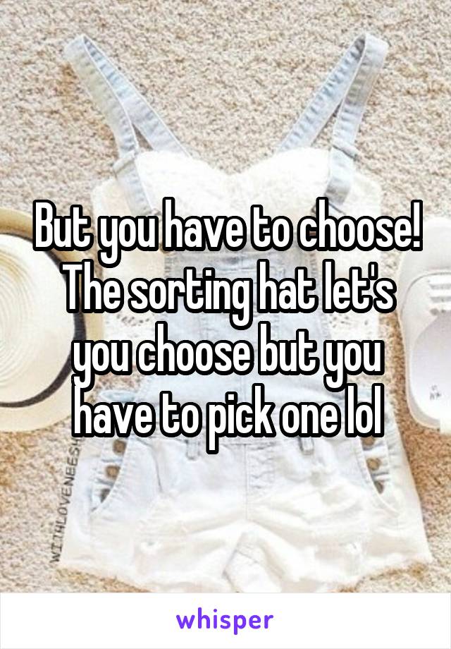 But you have to choose! The sorting hat let's you choose but you have to pick one lol