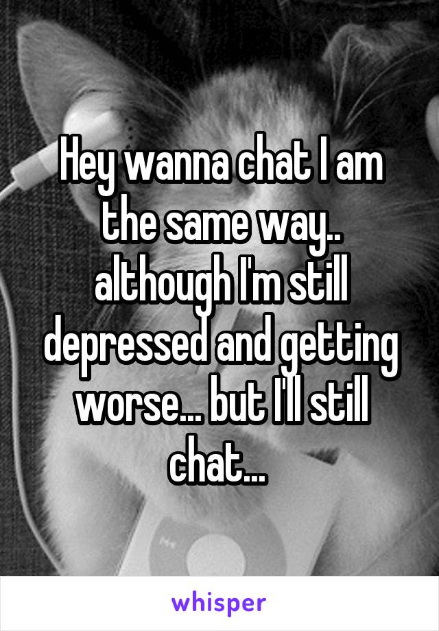 Hey wanna chat I am the same way.. although I'm still depressed and getting worse... but I'll still chat... 