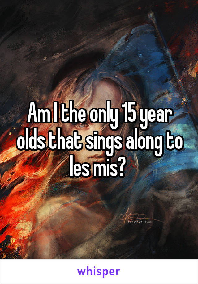 Am I the only 15 year olds that sings along to les mis? 