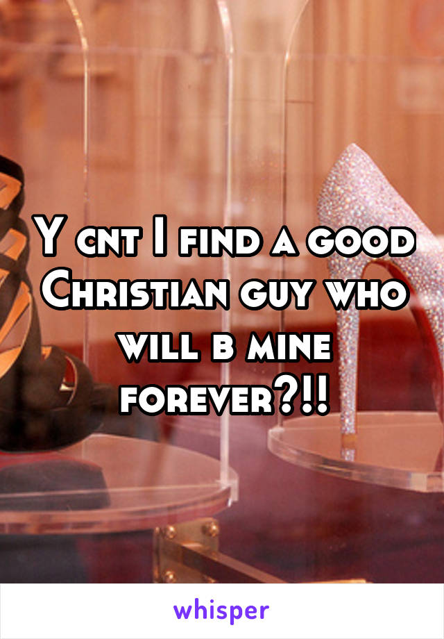 Y cnt I find a good Christian guy who will b mine forever?!!