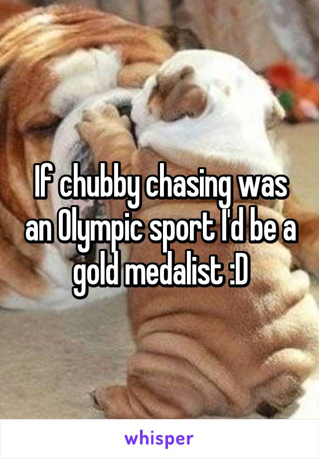 If chubby chasing was an Olympic sport I'd be a gold medalist :D