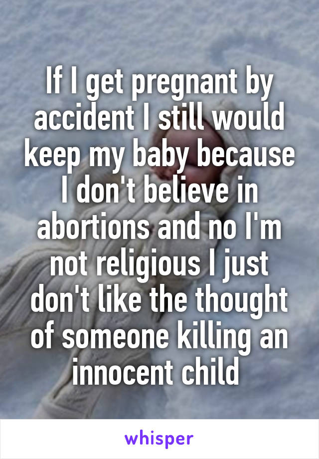 If I get pregnant by accident I still would keep my baby because I don't believe in abortions and no I'm not religious I just don't like the thought of someone killing an innocent child 