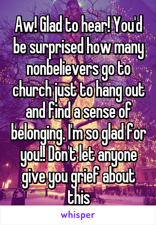 Aw! Glad to hear! You'd be surprised how many nonbelievers go to church just to hang out and find a sense of belonging. I'm so glad for you!! Don't let anyone give you grief about this