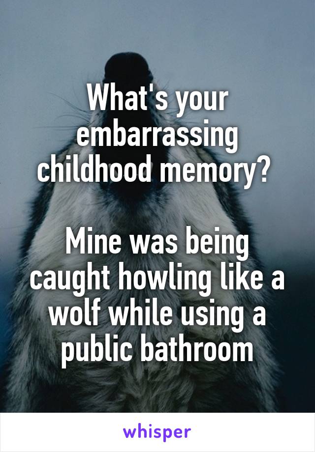 What's your embarrassing childhood memory? 

Mine was being caught howling like a wolf while using a public bathroom