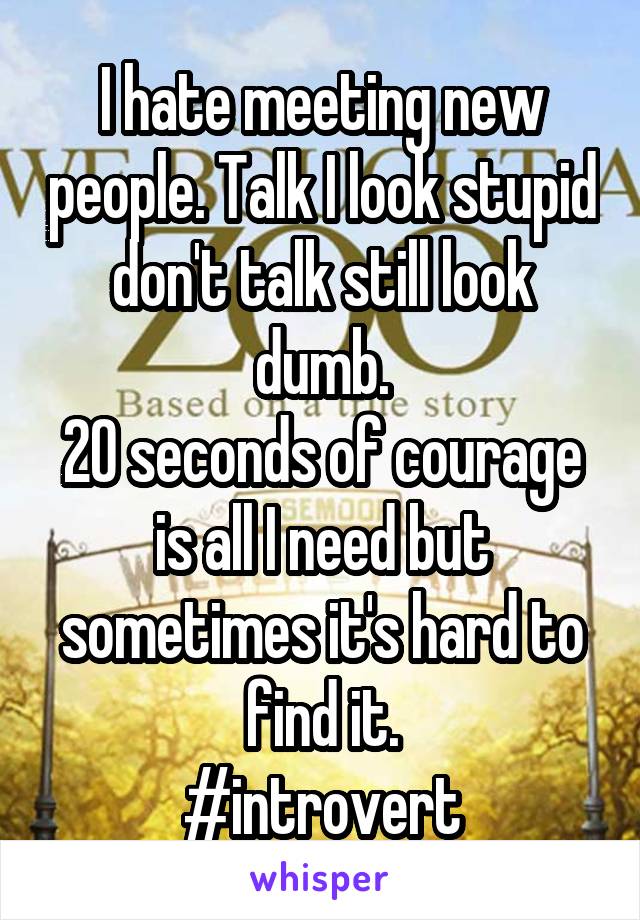 I hate meeting new people. Talk I look stupid don't talk still look dumb.
20 seconds of courage is all I need but sometimes it's hard to find it.
#introvert