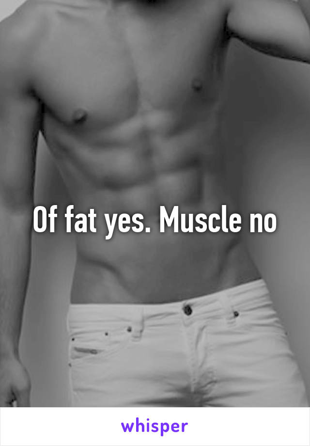 Of fat yes. Muscle no