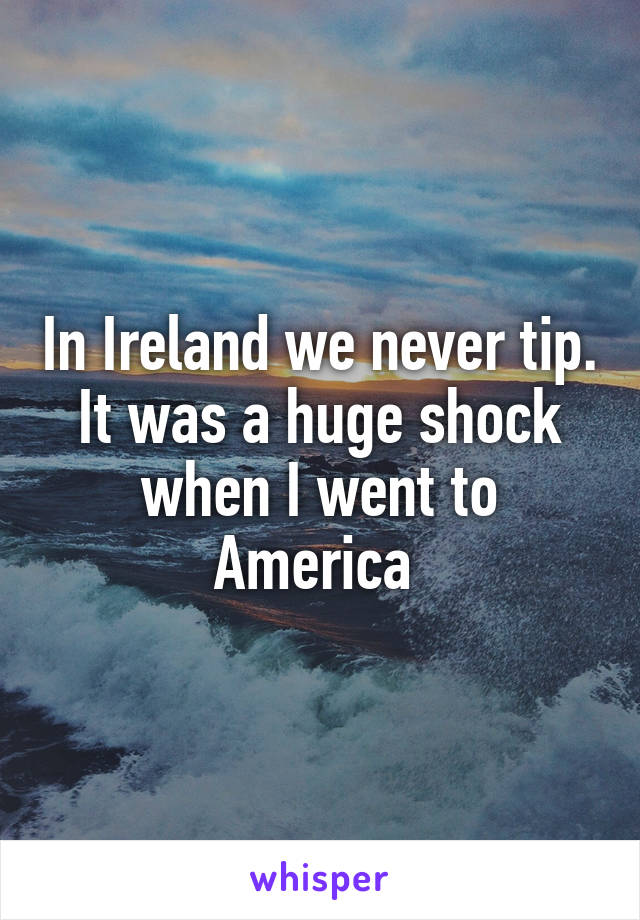 In Ireland we never tip.
It was a huge shock when I went to America 