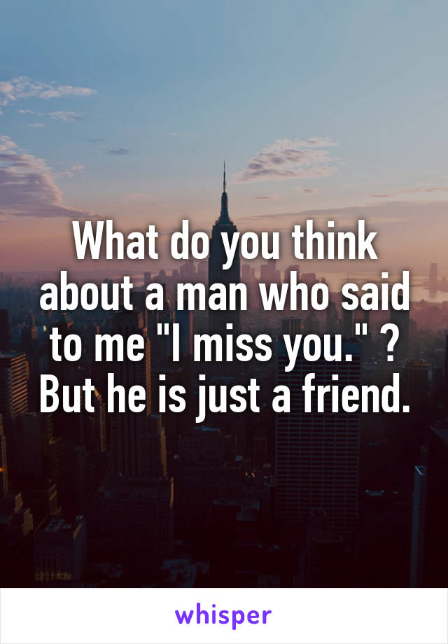 What do you think about a man who said to me "I miss you." ? But he is just a friend.