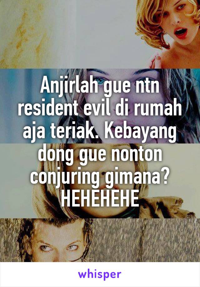 Anjirlah gue ntn resident evil di rumah aja teriak. Kebayang dong gue nonton conjuring gimana? HEHEHEHE