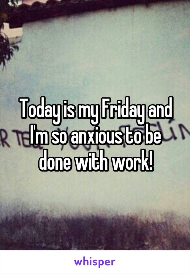 Today is my Friday and I'm so anxious to be done with work!