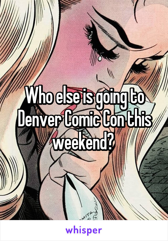 Who else is going to Denver Comic Con this weekend? 