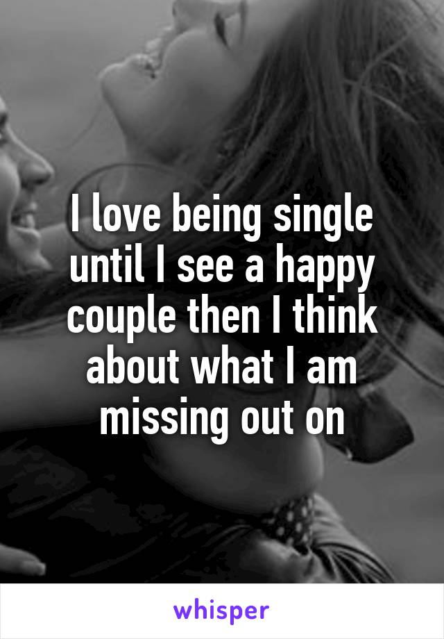 I love being single until I see a happy couple then I think about what I am missing out on