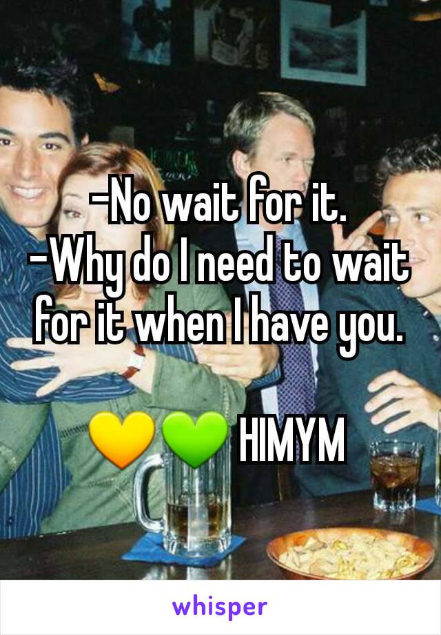 -No wait for it.
-Why do I need to wait for it when I have you.

💛💚 HIMYM 