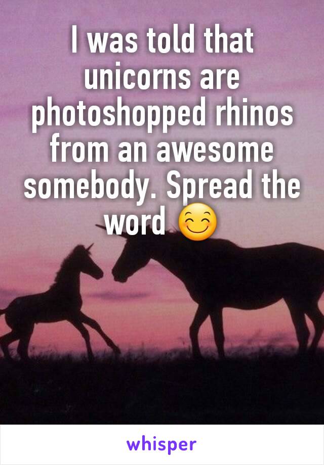 I was told that unicorns are photoshopped rhinos from an awesome somebody. Spread the word 😊