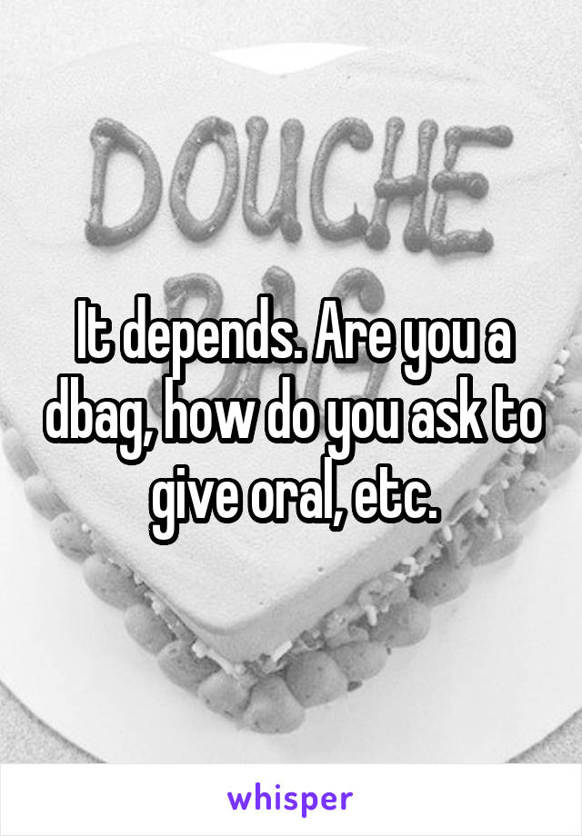 It depends. Are you a dbag, how do you ask to give oral, etc.