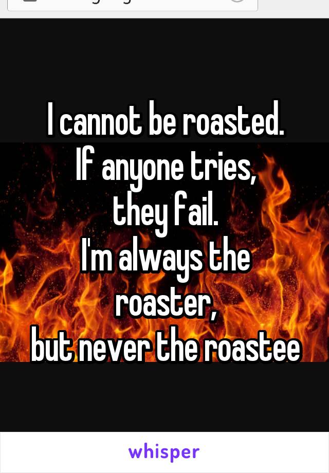 I cannot be roasted.
If anyone tries,
they fail.
I'm always the roaster,
but never the roastee