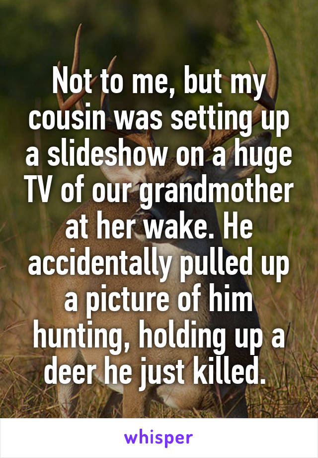 Not to me, but my cousin was setting up a slideshow on a huge TV of our grandmother at her wake. He accidentally pulled up a picture of him hunting, holding up a deer he just killed. 