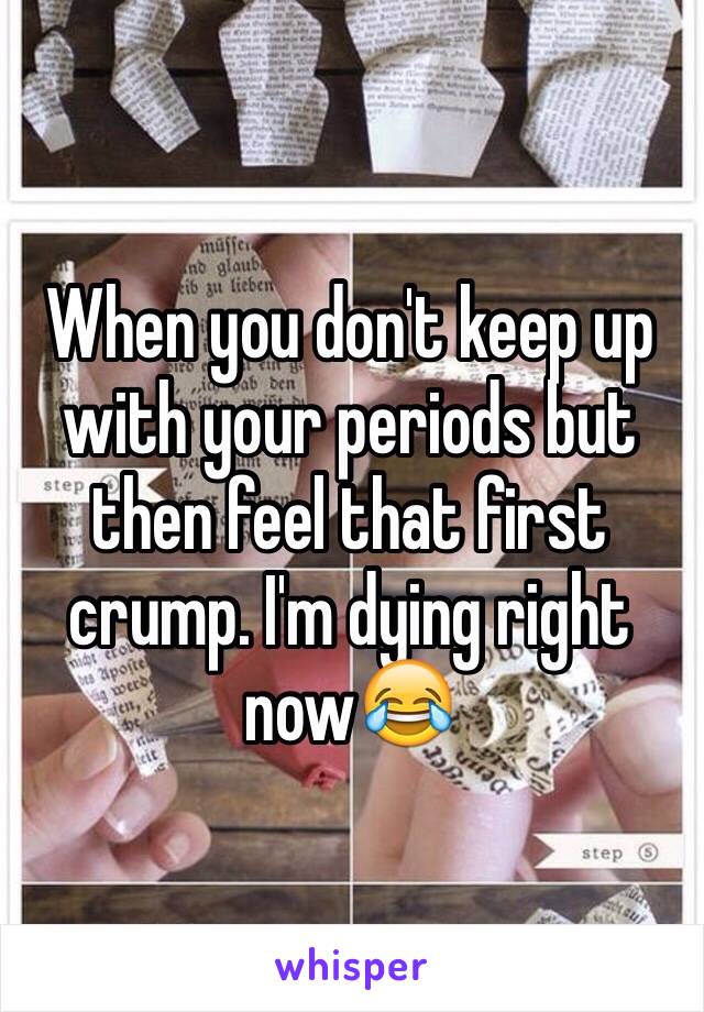 When you don't keep up with your periods but then feel that first crump. I'm dying right now😂