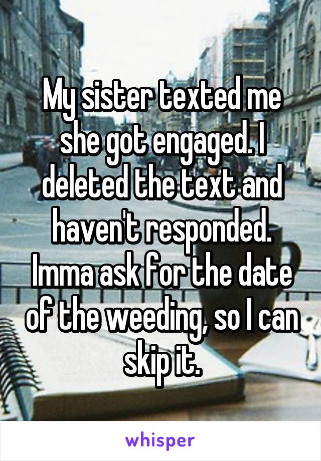 My sister texted me she got engaged. I deleted the text and haven't responded.
Imma ask for the date of the weeding, so I can skip it.