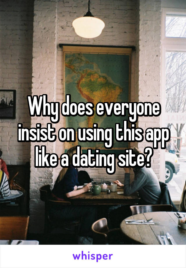 Why does everyone insist on using this app like a dating site?